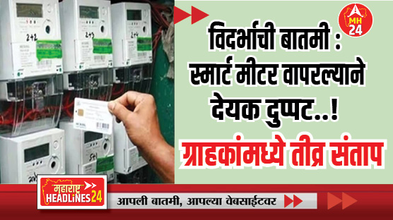 विदर्भाची बातमी : स्मार्ट मीटर वापरल्याने देयक दुप्पट..! ; ग्राहकांमध्ये तीव्र संताप