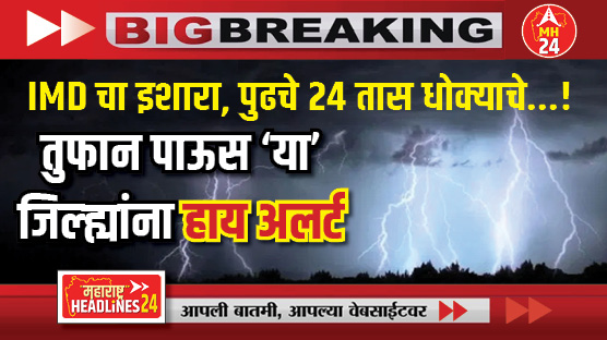 IMD चा इशारा, पुढचे 24 तास धोक्याचे...! ; तुफान पाऊस 'या' जिल्ह्यांना हाय अलर्ट